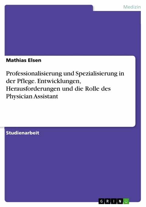 Professionalisierung und Spezialisierung in der Pflege. Entwicklungen, Herausforderungen und die Rolle des Physician Assistant -  Mathias Elsen