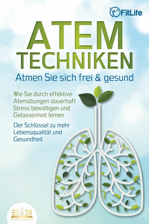 ATEMTECHNIKEN - Atmen Sie sich frei & gesund: Wie Sie durch effektive Atemübungen dauerhaft Stress bewältigen und Gelassenheit lernen - Der Schlüssel zu mehr Lebensqualität und Gesundheit - Fit Life