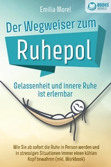 Der Wegweiser zum Ruhepol - Gelassenheit und innere Ruhe ist erlernbar: Wie Sie ab sofort die Ruhe in Person werden und in stressigen Situationen immer einen kühlen Kopf bewahren (inkl. Workbook) - Emilia Morel