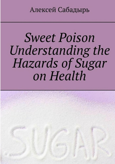 Sweet-Poison--understanding-the-health-dangers-of-sugar - Алексей Сабадырь