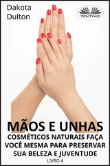 Mãos E Unhas - Faça Você Mesmo Cosméticos Naturais Para Preservar Sua Beleza E Juventude - Dakota Dulton