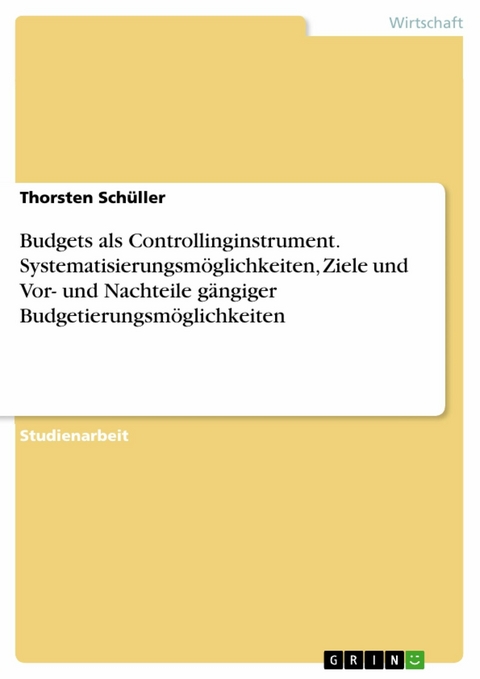 Budgets als Controllinginstrument. Systematisierungsmöglichkeiten, Ziele und Vor- und Nachteile gängiger Budgetierungsmöglichkeiten -  Thorsten Schüller