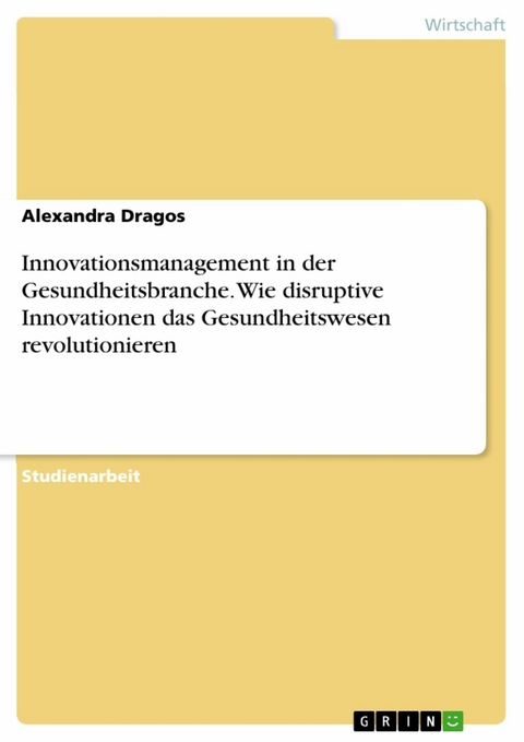 Innovationsmanagement in der Gesundheitsbranche. Wie disruptive Innovationen das Gesundheitswesen revolutionieren - Alexandra Dragos