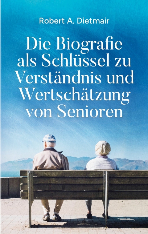 Die Biografie als Schlüssel zu Verständnis und Wertschätzung von Senioren - Robert A. Dietmair