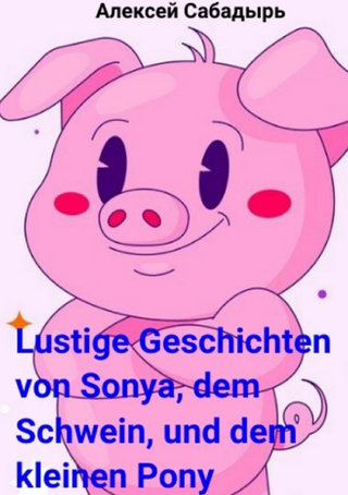 Lustige Geschichten von Sonya, dem Schwein, und dem kleinen Pony - Алексей Сабадырь