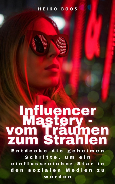 Influencer Mastery - vom Träumen zum Strahlen -  Heiko Boos