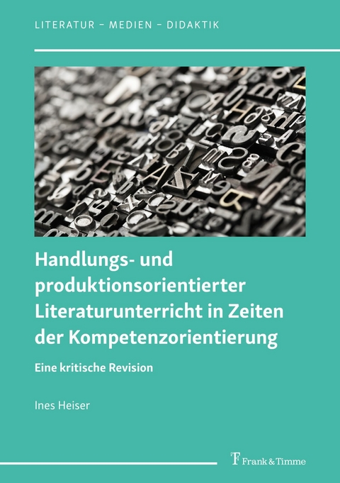 Handlungs- und produktionsorientierter Literaturunterricht in Zeiten der Kompetenzorientierung -  Ines Heiser