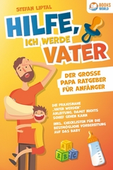 Hilfe, ich werde Vater - Der große Papa Ratgeber für Anfänger: Die praxisnahe "Vater werden" Anleitung, damit nichts schief gehen kann. Inkl. Checklisten für die bestmögliche Vorbereitung auf das Baby - Stefan Liptal