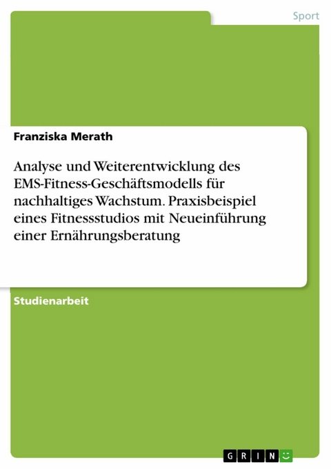 Analyse und Weiterentwicklung des EMS-Fitness-Geschäftsmodells für nachhaltiges Wachstum. Praxisbeispiel eines Fitnessstudios mit Neueinführung einer Ernährungsberatung -  Franziska Merath