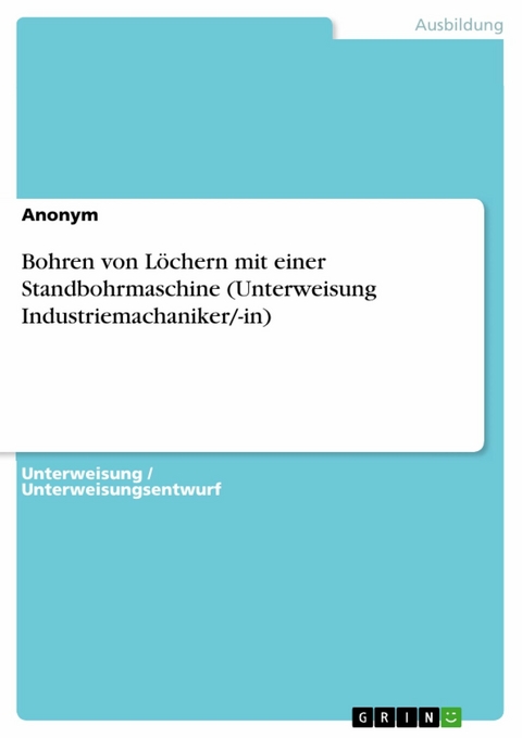 Bohren von Löchern mit einer Standbohrmaschine (Unterweisung Industriemachaniker/-in) -  Anonym