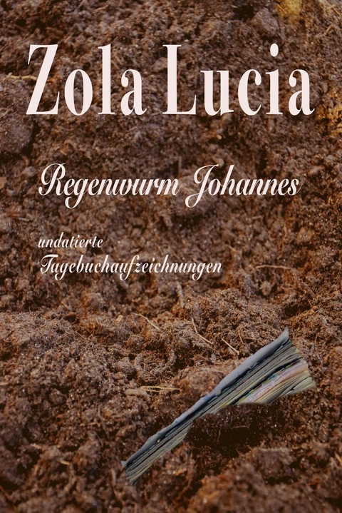 Regenwurm Johannes - Unvollständige Tagebuchaufzeichnungen - Zola Lucia