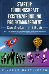 STARTUP | FÜHRUNGSKRAFT | EXISTENZGRÜNDUNG | PROJEKTMANAGEMENT - Das Große 4 in 1 Buch: Das 1x1 der erfolgreichen Selbstständigkeit, Unternehmensgründung, Businessplan-Erstellung & Mitarbeiterführung - Vincent Matthiesen