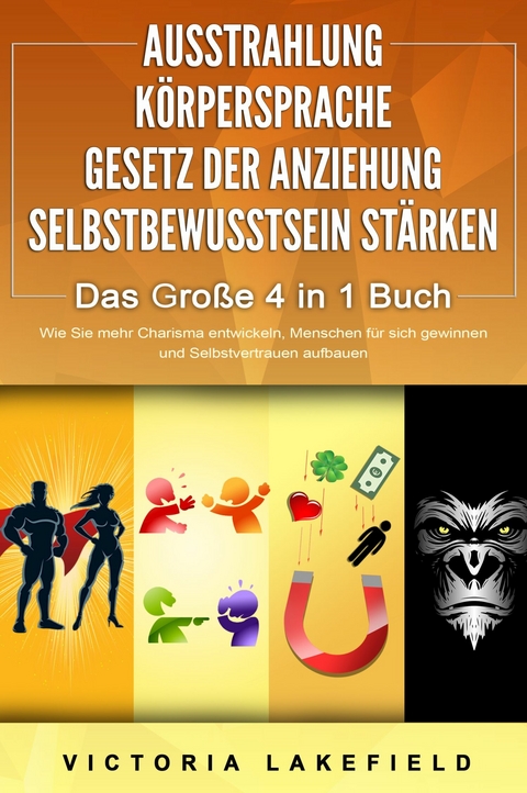 AUSSTRAHLUNG | KÖRPERSPRACHE | GESETZ DER ANZIEHUNG | SELBSTBEWUSSTSEIN STÄRKEN - Das Große 4 in 1 Buch: Wie Sie mehr Charisma entwickeln, Menschen für sich gewinnen und Selbstvertrauen aufbauen - Victoria Lakefield