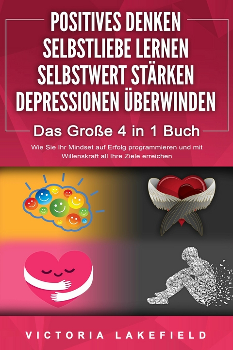 POSITIVES DENKEN | SELBSTLIEBE LERNEN | SELBSTWERT STÄRKEN | DEPRESSIONEN ÜBERWINDEN - Das Große 4 in 1 Buch: Wie Sie endlich negative Gedanken loswerden und zu einer starken Persönlichkeit werden - Victoria Lakefield