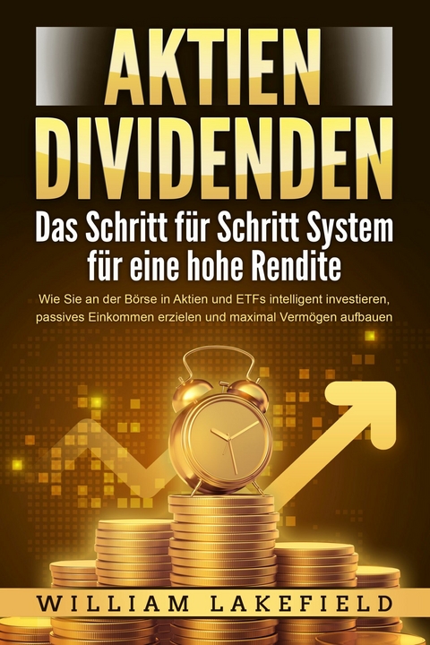 AKTIEN DIVIDENDEN - Das Schritt für Schritt System für eine hohe Rendite: Wie Sie an der Börse in Aktien und ETFs intelligent investieren, passives Einkommen erzielen und maximal Vermögen aufbauen - William Lakefield