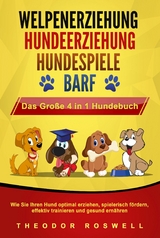 WELPENERZIEHUNG | HUNDEERZIEHUNG | HUNDESPIELE | BARF - Das Große 4 in 1 Hundebuch: Wie Sie Ihren Hund optimal erziehen, spielerisch fördern, effektiv trainieren und gesund ernähren - Theodor Roswell