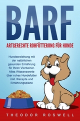 BARF – Artgerechte Rohfütterung für Hunde: Hundeerziehung mit der natürlichen gesunden Ernährung für Ihren Vierbeiner. Alles Wissenswerte über rohes Hundefutter inkl. Rezepte und Ernährungspläne - Theodor Roswell