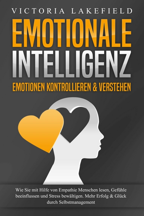 EMOTIONALE INTELLIGENZ - Emotionen kontrollieren & verstehen: Wie Sie mit Hilfe von Empathie Menschen lesen, Gefühle beeinflussen und Stress bewältigen. Mehr Erfolg und Glück durch Selbstmanagement - Victoria Lakefield