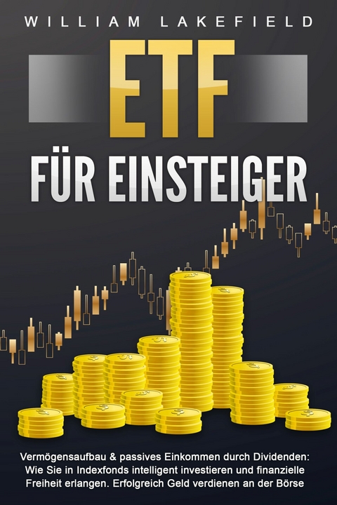 ETF FÜR EINSTEIGER - Vermögensaufbau & passives Einkommen durch Dividenden: Wie Sie in Indexfonds intelligent investieren und finanzielle Freiheit erlangen. Erfolgreich Geld verdienen an der Börse - William Lakefield