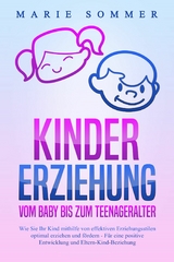 KINDERERZIEHUNG - Vom Baby bis zum Teenageralter: Wie Sie Ihr Kind mit Hilfe von effektiven Erziehungsstilen optimal erziehen und fördern – Für eine positive Entwicklung und Eltern-Kind-Beziehung - Marie Sommer