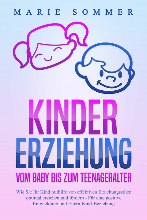 KINDERERZIEHUNG - Vom Baby bis zum Teenageralter: Wie Sie Ihr Kind mit Hilfe von effektiven Erziehungsstilen optimal erziehen und fördern – Für eine positive Entwicklung und Eltern-Kind-Beziehung - Marie Sommer