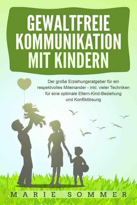 GEWALTFREIE KOMMUNIKATION MIT KINDERN: Der große Erziehungsratgeber für ein respektvolles Miteinander – inkl. vieler Techniken für eine optimale Eltern-Kind-Beziehung und Konfliktlösung - Marie Sommer