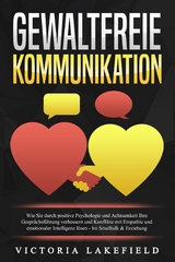 GEWALTFREIE KOMMUNIKATION: Wie Sie durch positive Psychologie und Achtsamkeit Ihre Gesprächsführung verbessern und Konflikte mit Empathie und emotionaler Intelligenz lösen - Im Smalltalk & Erziehung - Viktoria Lakefield