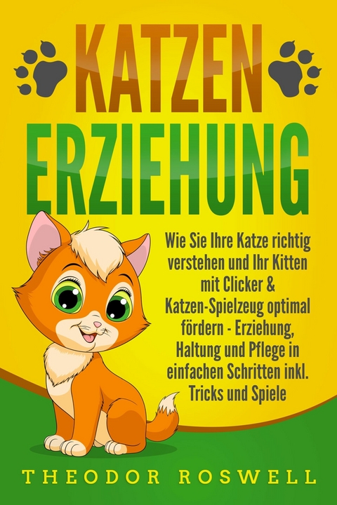 KATZENERZIEHUNG: Wie Sie Ihre Katze richtig verstehen und Ihr Kitten mit Clicker & Katzen-Spielzeug optimal fördern - Erziehung, Haltung und Pflege in einfachen Schritten inkl. Tricks und Spiele - Theodor Roswell