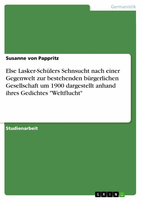 Else Lasker-Schülers Sehnsucht nach einer Gegenwelt zur bestehenden bürgerlichen Gesellschaft um 1900 dargestellt anhand ihres Gedichtes 'Weltflucht' -  Susanne von Pappritz