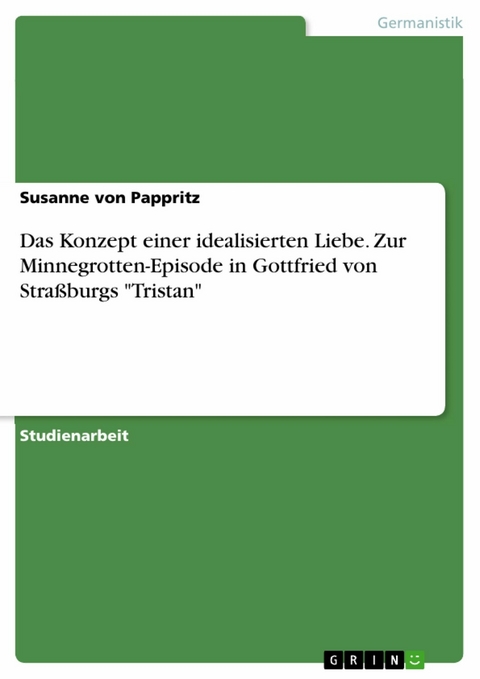 Das Konzept einer idealisierten Liebe. Zur Minnegrotten-Episode in Gottfried von Straßburgs 'Tristan' -  Susanne von Pappritz