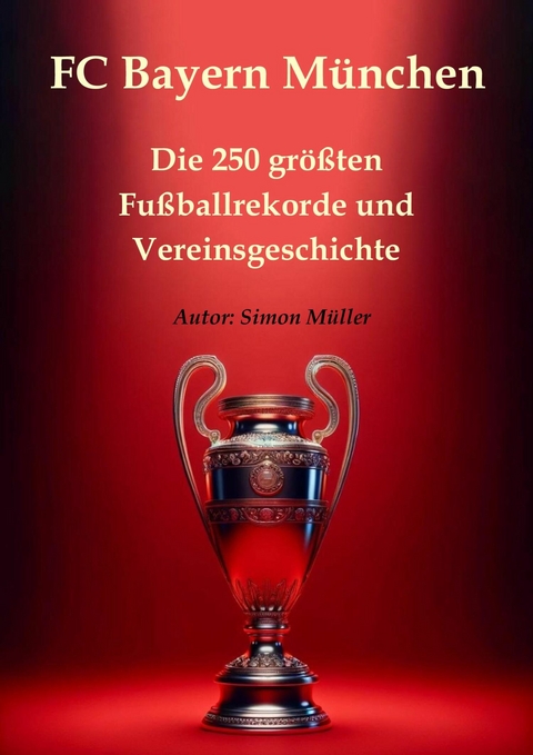 FC Bayern München – Die 250 größten Fußballrekorde und Vereinsgeschichte - Simon Müller