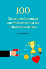 100 Zusammenfassungen von Meisterwerken der Selbsthilfe-Literatur – Die Schlüssel zum Erfolg in persönlicher Entwicklung, Finanzen, Beruf, Beziehung und Glück - Simon Mayer