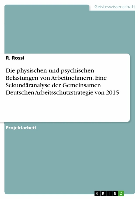 Die physischen und psychischen Belastungen von Arbeitnehmern. Eine Sekundäranalyse der Gemeinsamen Deutschen Arbeitsschutzstrategie von 2015 -  R. Rossi