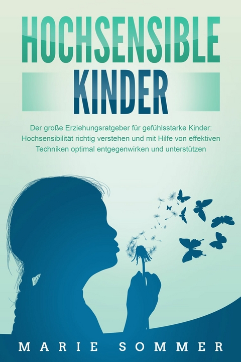 HOCHSENSIBLE KINDER - Der große Erziehungsratgeber für gefühlsstarke Kinder: Hochsensibilität richtig verstehen und mit Hilfe von effektiven Techniken optimal entgegenwirken und unterstützen - Marie Sommer