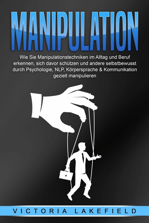 Manipulation: Wie Sie Manipulationstechniken im Alltag und Beruf erkennen, sich davor schützen und andere selbstbewusst durch Psychologie, NLP, Körpersprache & Kommunikation gezielt manipulieren - Victoria Lakefield