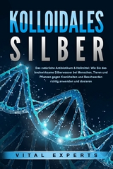 KOLLOIDALES SILBER - Das natürliche Antibiotikum & Heilmittel: Wie Sie das hochwirksame Silberwasser bei Menschen, Tieren und Pflanzen gegen Krankheiten und Beschwerden richtig anwenden und dosieren - Vital Experts