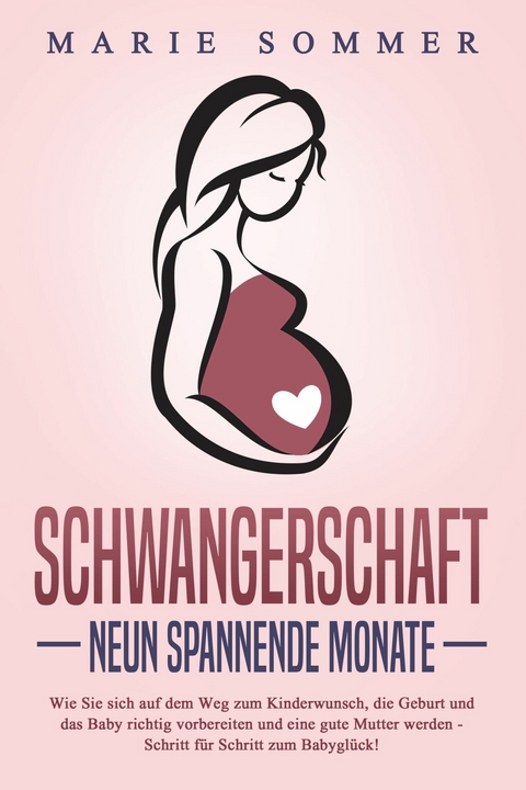 SCHWANGERSCHAFT - Neun spannende Monate: Wie Sie sich auf dem Weg zum Kinderwunsch, die Geburt und das Baby richtig vorbereiten und eine gute Mutter werden - Schritt für Schritt zum Babyglück! - Marie Sommer