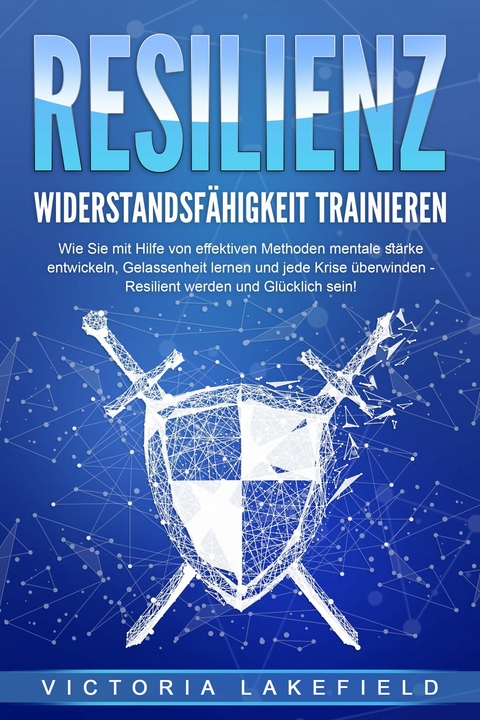 RESILIENZ - Widerstandsfähigkeit trainieren: Wie Sie mit Hilfe von effektiven Methoden mentale Stärke entwickeln, Gelassenheit lernen und jede Krise überwinden - Resilient werden und Glücklich sein! - Victoria Lakefield