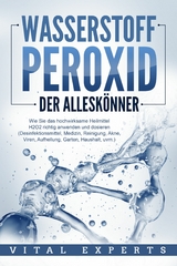 WASSERSTOFFPEROXID - Der Alleskönner: Wie Sie das hochwirksame Heilmittel H2O2 richtig anwenden und dosieren - Desinfektionsmittel, Medizin, Reinigung, Akne, Viren, Aufhellung, Garten, Haushalt, uvm. - Vital Experts