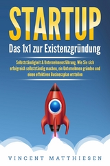 STARTUP: Das 1x1 zur Existenzgründung, Selbstständigkeit & Unternehmensführung. Wie Sie sich erfolgreich selbstständig machen, ein Unternehmen gründen und einen effektiven Businessplan erstellen - Vincent Matthiesen