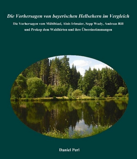 Die Vorhersagen von bayerischen Hellsehern im Vergleich - Die Vorhersagen vom Mühlhiasl, Alois Irlmaier, Sepp Wudy, Andreas Rill  und Prokop dem Waldhirten und ihre Übereinstimmungen -  Daniel Perl