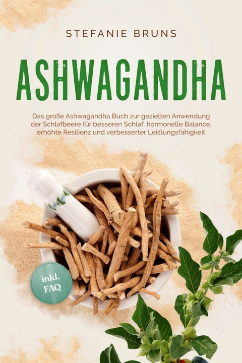 Ashwagandha - Das große Ashwagandha Buch zur gezielten Anwendung der Schlafbeere für besseren Schlaf, hormonelle Balance, erhöhte Resilienz und verbesserter Leistungsfähigkeit – inkl. FAQ - Stefanie Bruns