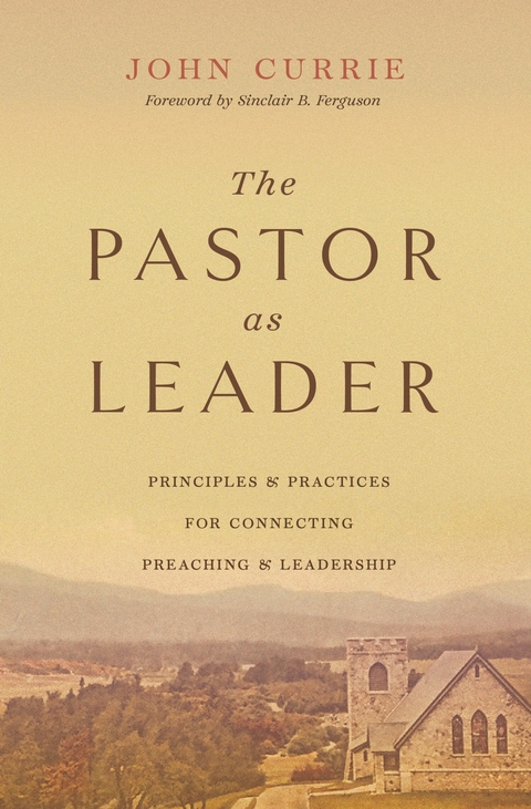 The Pastor as Leader (Foreword by Sinclair B. Ferguson) -  John Currie