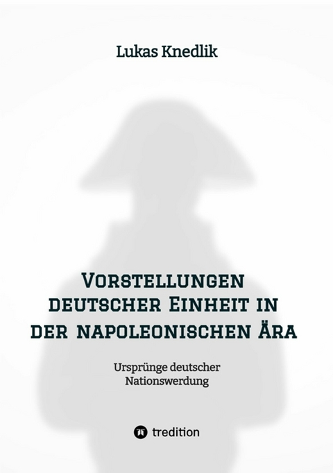 Vorstellungen deutscher Einheit in der napoleonischen Ära - Lukas Knedlik