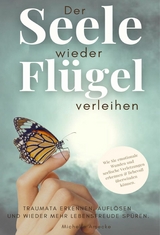 Der Seele wieder Flügel verleihen. Traumata erkennen, auflösen und wieder mehr Lebensfreude spüren. - Michelle Amecke