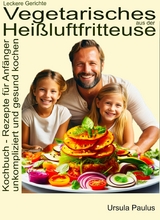 Leckere Gerichte, vegetarisches aus der Heißluftfritteuse, Kochbuch - Rezepte für Anfänger - Ursula Paulus