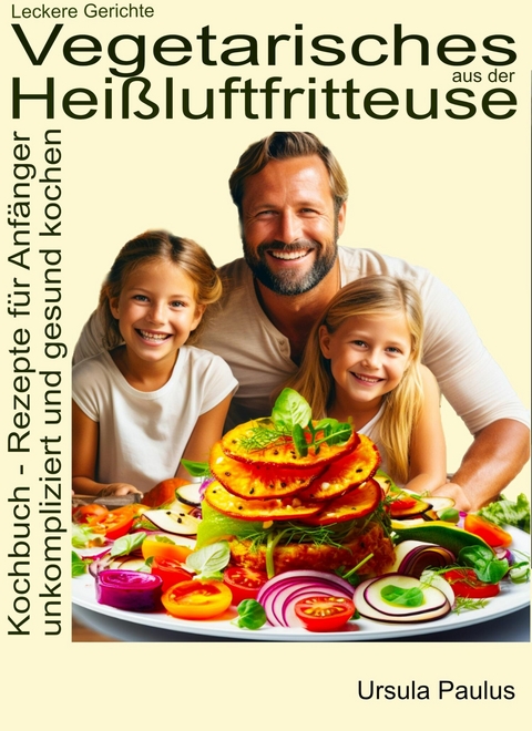 Leckere Gerichte, vegetarisches aus der Heißluftfritteuse, Kochbuch - Rezepte für Anfänger - Ursula Paulus