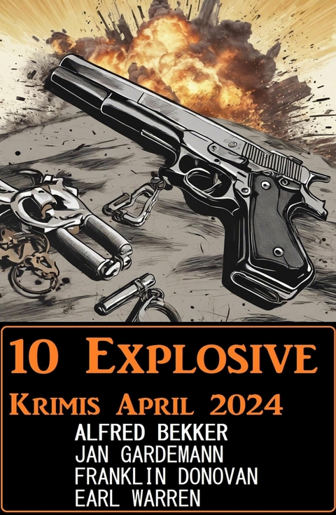 10 Explosive Krimis April 2024 -  Alfred Bekker,  Franklin Donovan,  Jan Gardemann,  Earl Warren