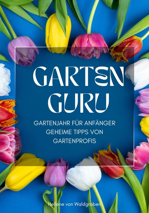 GARTEN GURU - Gartenjahr für Anfänger - Geheime Tipps von Gartenprofis: - Hellene von Waldgraben