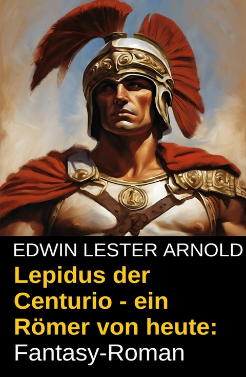 Lepidus der Centurio - ein Römer von heute: Fantasy-Roman -  Edwin Lester Arnold